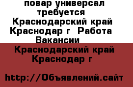 повар универсал требуется - Краснодарский край, Краснодар г. Работа » Вакансии   . Краснодарский край,Краснодар г.